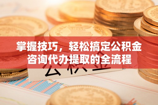 杨陵掌握技巧，轻松搞定公积金咨询代办提取的全流程