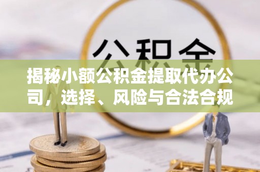 杨陵揭秘小额公积金提取代办公司，选择、风险与合法合规之道