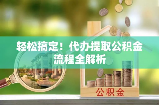 杨陵轻松搞定！代办提取公积金流程全解析
