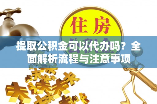 杨陵提取公积金可以代办吗？全面解析流程与注意事项