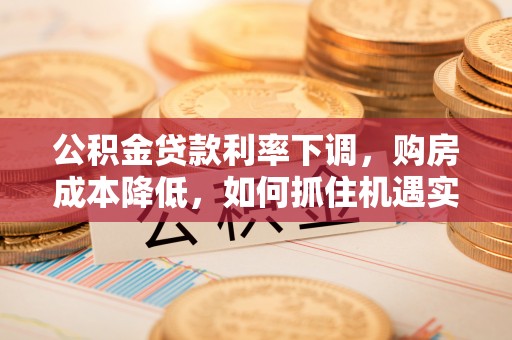 杨陵公积金贷款利率下调，购房成本降低，如何抓住机遇实现安居梦想？