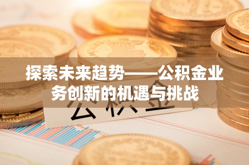 杨陵探索未来趋势——公积金业务创新的机遇与挑战