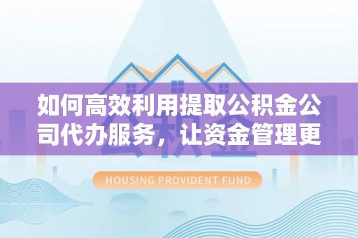 杨陵如何高效利用提取公积金公司代办服务，让资金管理更轻松