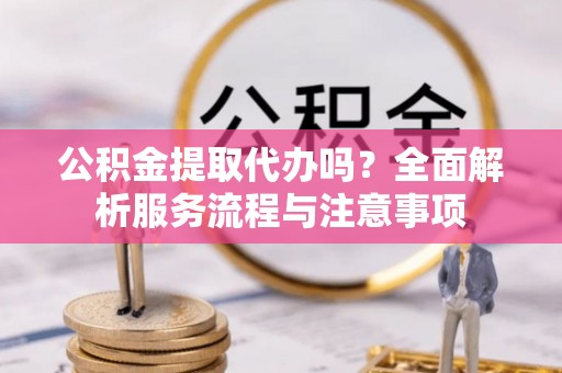 杨陵公积金提取代办吗？全面解析服务流程与注意事项
