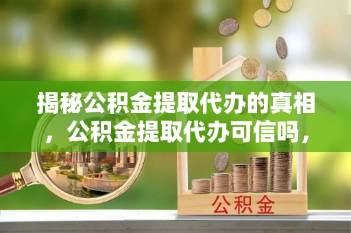 杨陵揭秘公积金提取代办的真相，公积金提取代办可信吗，如何选择靠谱服务？