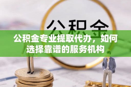 杨陵公积金专业提取代办，如何选择靠谱的服务机构