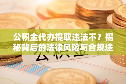 杨陵公积金代办提取违法不？揭秘背后的法律风险与合规途径