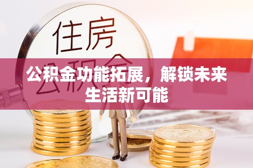 杨陵公积金功能拓展，解锁未来生活新可能