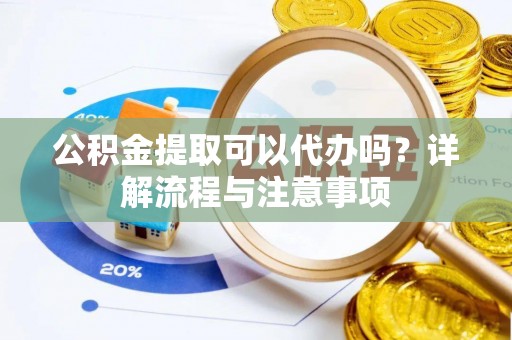 杨陵公积金提取可以代办吗？详解流程与注意事项