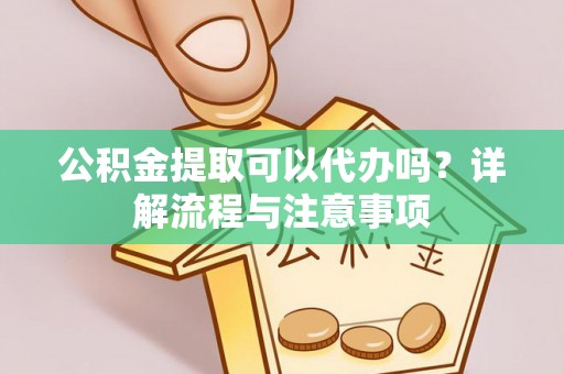 杨陵公积金提取可以代办吗？详解流程与注意事项
