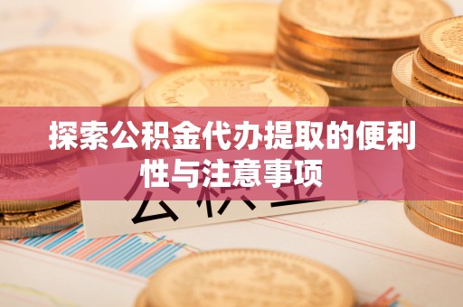 杨陵探索公积金代办提取的便利性与注意事项