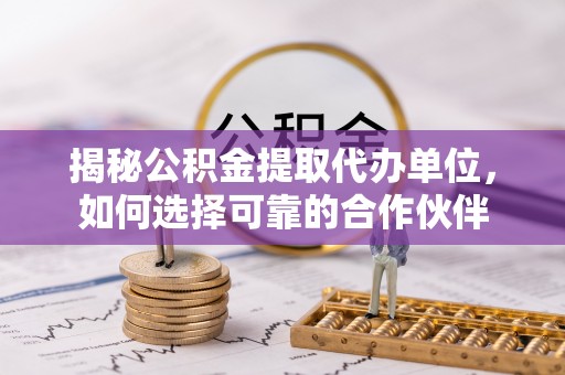 杨陵揭秘公积金提取代办单位，如何选择可靠的合作伙伴
