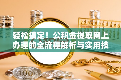杨陵轻松搞定！公积金提取网上办理的全流程解析与实用技巧