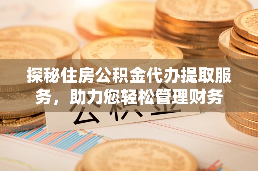 杨陵探秘住房公积金代办提取服务，助力您轻松管理财务