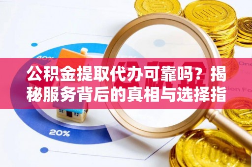 杨陵公积金提取代办可靠吗？揭秘服务背后的真相与选择指南