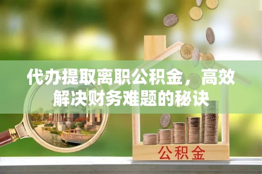 杨陵代办提取离职公积金，高效解决财务难题的秘诀